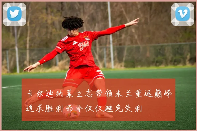 卡尔迪纳莱立志带领米兰重返巅峰追求胜利而非仅仅避免失利