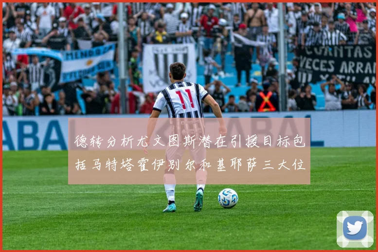 德转分析尤文图斯潜在引援目标包括马特塔霍伊别尔和基耶萨三大位置补强方案