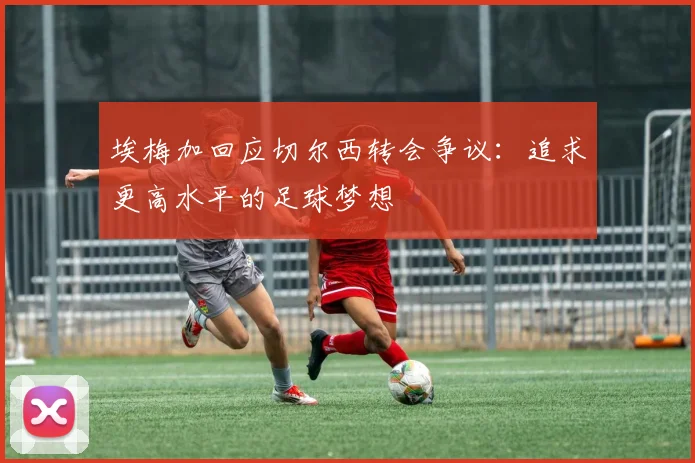 埃梅加回应切尔西转会争议：追求更高水平的足球梦想