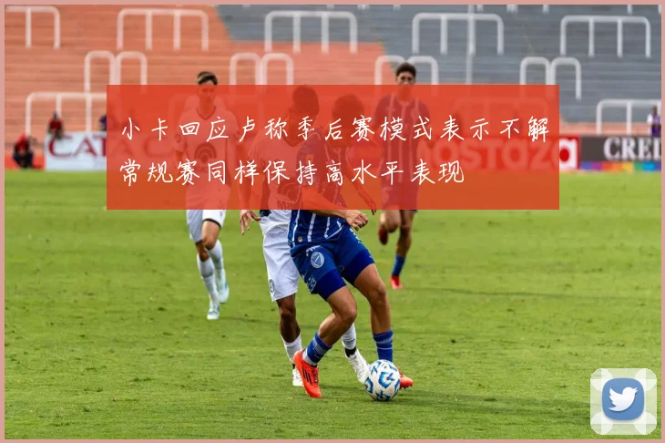 小卡回应卢称季后赛模式表示不解常规赛同样保持高水平表现