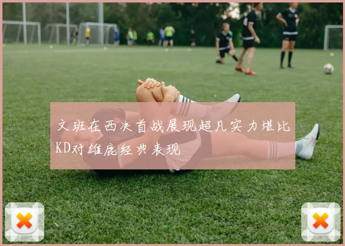 文班在西决首战展现超凡实力堪比KD对雄鹿经典表现