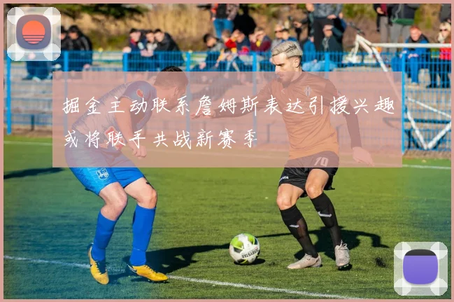 掘金主动联系詹姆斯表达引援兴趣或将联手共战新赛季