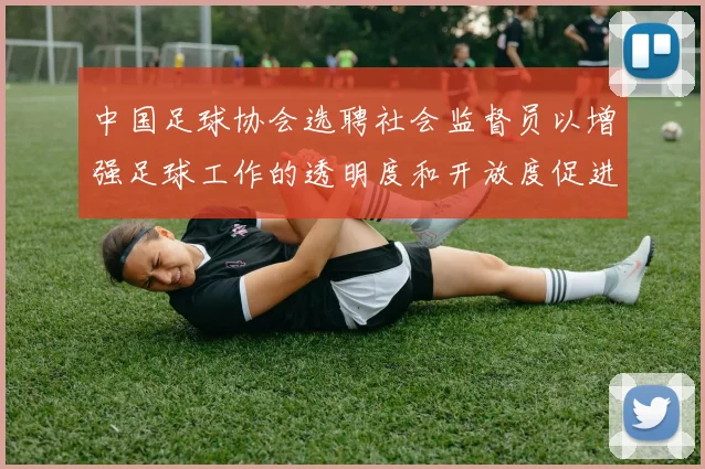 中国足球协会选聘社会监督员以增强足球工作的透明度和开放度促进足球事业发展
