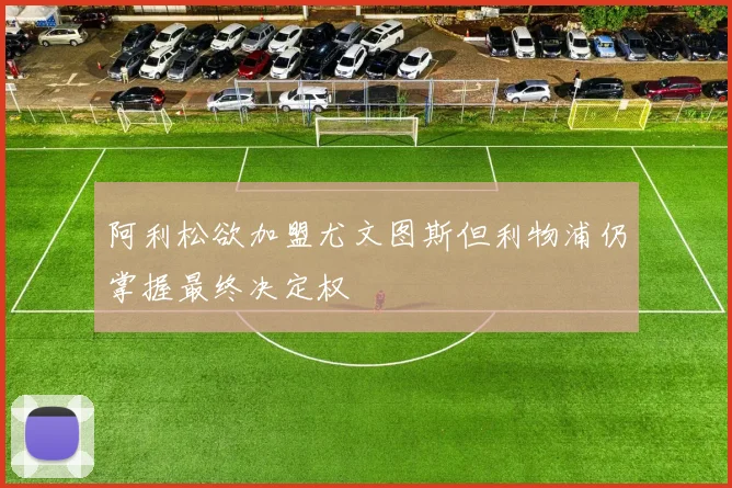 阿利松欲加盟尤文图斯但利物浦仍掌握最终决定权