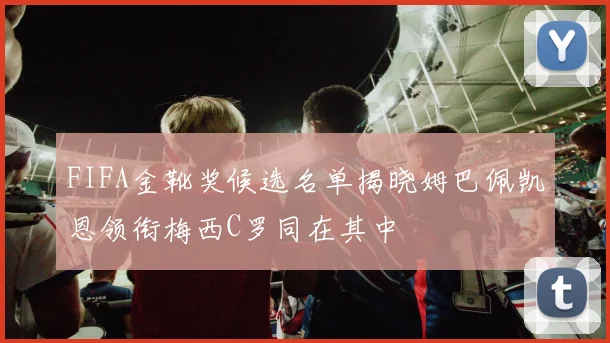 FIFA金靴奖候选名单揭晓姆巴佩凯恩领衔梅西C罗同在其中