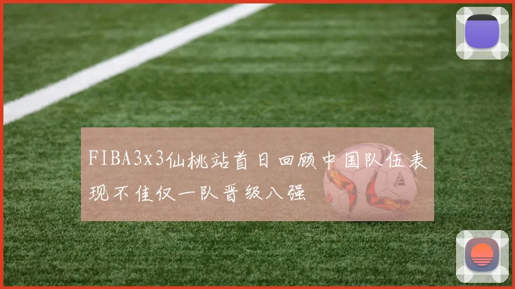 FIBA3x3仙桃站首日回顾中国队伍表现不佳仅一队晋级八强