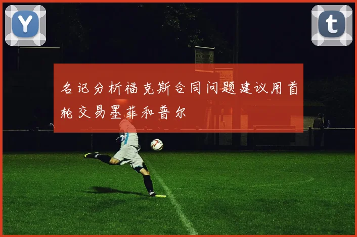 名记分析福克斯合同问题建议用首轮交易墨菲和普尔