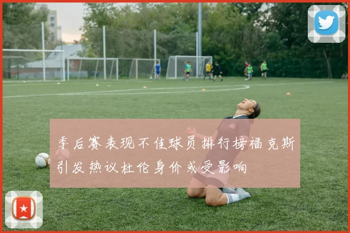 季后赛表现不佳球员排行榜福克斯引发热议杜伦身价或受影响