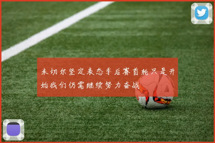 米切尔坚定表态季后赛首轮只是开始我们仍需继续努力奋战