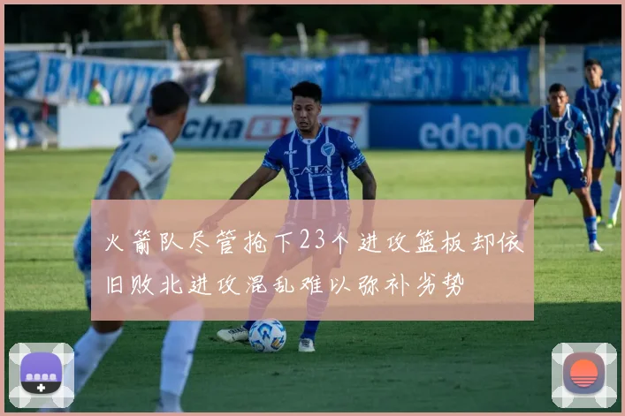 火箭队尽管抢下23个进攻篮板却依旧败北进攻混乱难以弥补劣势