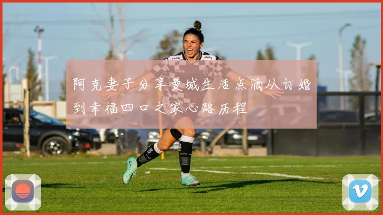 阿克妻子分享曼城生活点滴从订婚到幸福四口之家心路历程