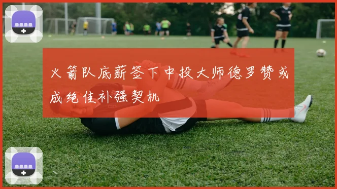火箭队底薪签下中投大师德罗赞或成绝佳补强契机
