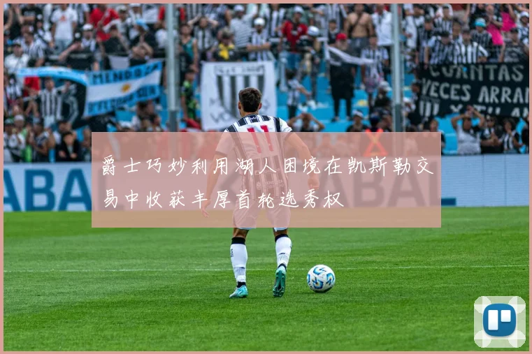 爵士巧妙利用湖人困境在凯斯勒交易中收获丰厚首轮选秀权
