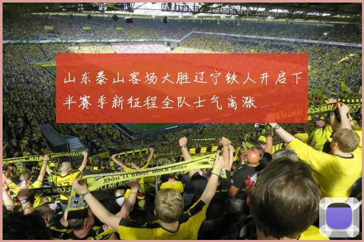 山东泰山客场大胜辽宁铁人开启下半赛季新征程全队士气高涨