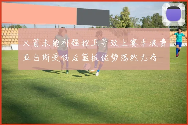 火箭未能补强控卫导致上赛季浪费亚当斯受伤后篮板优势荡然无存