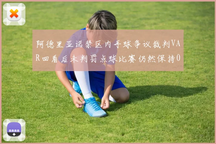 阿德里亚诺禁区内手球争议裁判VAR回看后未判罚点球比赛仍然保持0-0平局