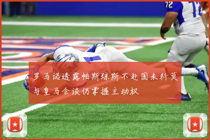 罗马诺透露帕斯琼斯不赴国米科莫与皇马会谈仍掌握主动权