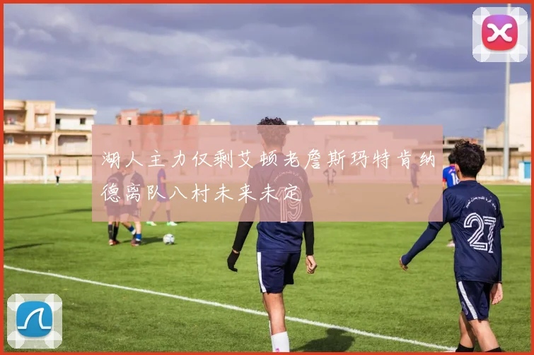 湖人主力仅剩艾顿老詹斯玛特肯纳德离队八村未来未定