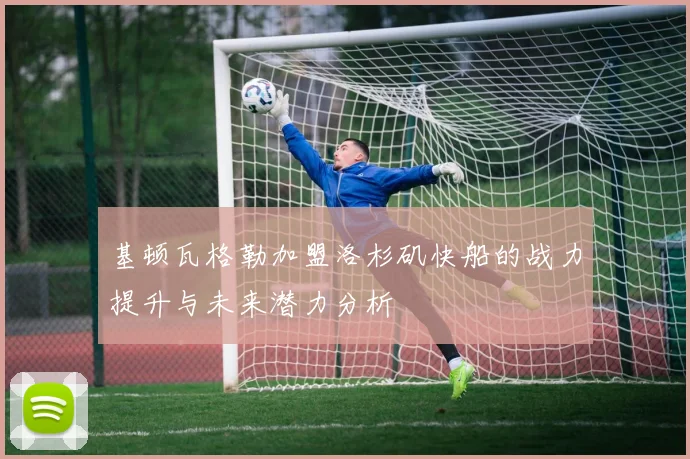 基顿瓦格勒加盟洛杉矶快船的战力提升与未来潜力分析