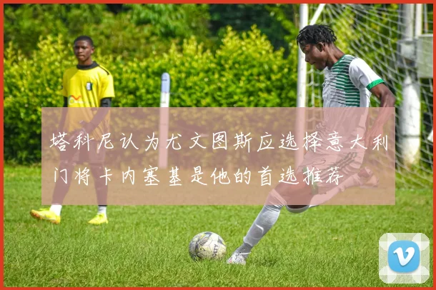 塔科尼认为尤文图斯应选择意大利门将卡内塞基是他的首选推荐