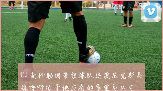 CJ麦科勒姆带领球队逆袭尼克斯美媒呼吁给予他应有的尊重与认可