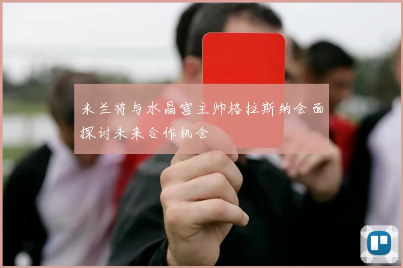 米兰将与水晶宫主帅格拉斯纳会面探讨未来合作机会