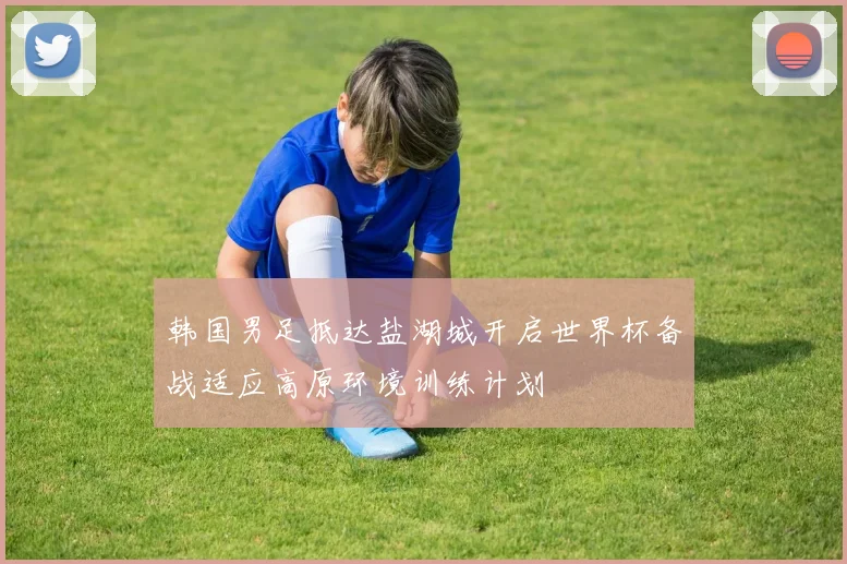 韩国男足抵达盐湖城开启世界杯备战适应高原环境训练计划