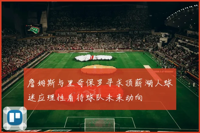 詹姆斯与里奇保罗寻求顶薪湖人球迷应理性看待球队未来动向
