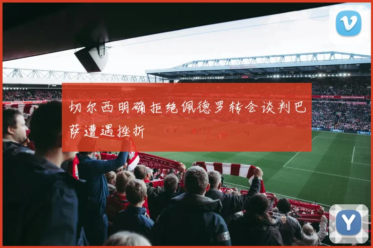 切尔西明确拒绝佩德罗转会谈判巴萨遭遇挫折