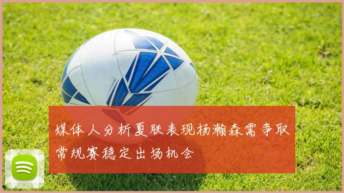 媒体人分析夏联表现杨瀚森需争取常规赛稳定出场机会